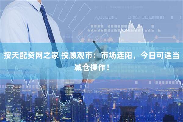 按天配资网之家 投顾观市：市场连阳，今日可适当减仓操作！