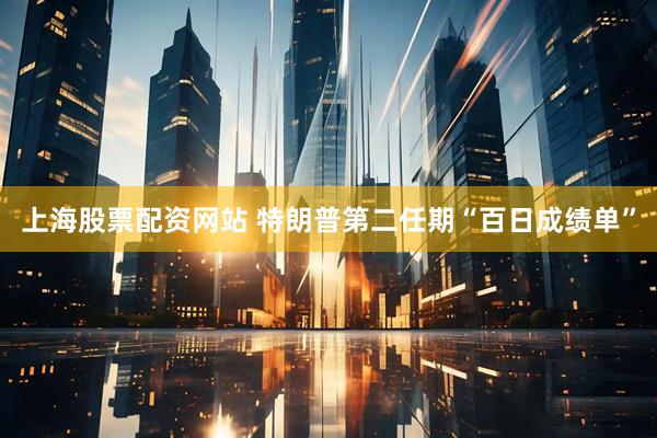 上海股票配资网站 特朗普第二任期“百日成绩单”
