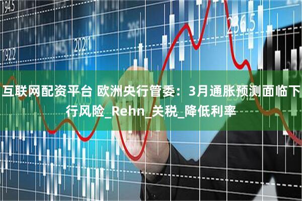 互联网配资平台 欧洲央行管委：3月通胀预测面临下行风险_Rehn_关税_降低利率