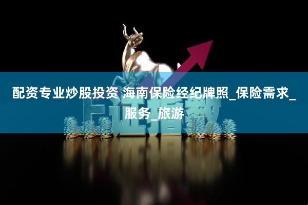 配资专业炒股投资 海南保险经纪牌照_保险需求_服务_旅游