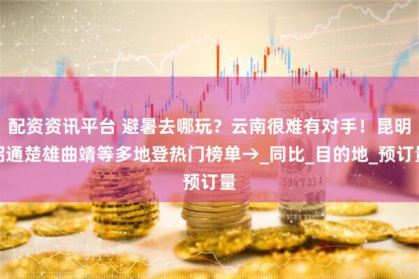 配资资讯平台 避暑去哪玩？云南很难有对手！昆明昭通楚雄曲靖等多地登热门榜单→_同比_目的地_预订量