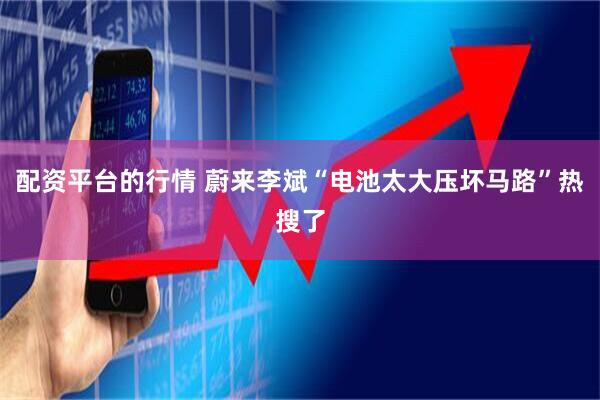 配资平台的行情 蔚来李斌“电池太大压坏马路”热搜了