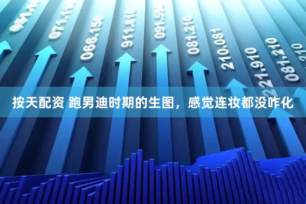 按天配资 跑男迪时期的生图，感觉连妆都没咋化