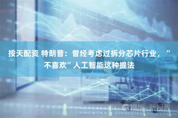 按天配资 特朗普：曾经考虑过拆分芯片行业，“不喜欢”人工智能这种提法