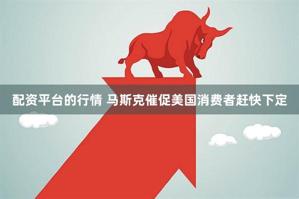 配资平台的行情 马斯克催促美国消费者赶快下定
