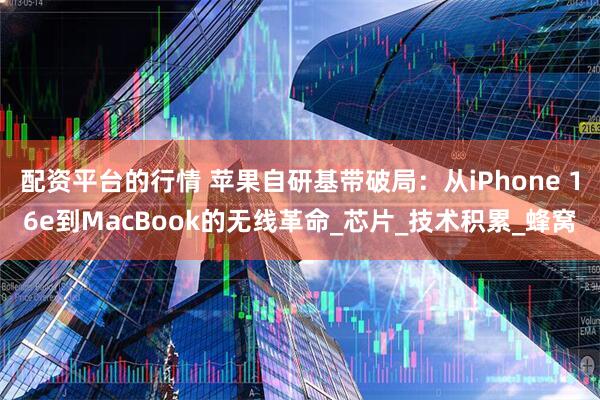 配资平台的行情 苹果自研基带破局：从iPhone 16e到MacBook的无线革命_芯片_技术积累_蜂窝