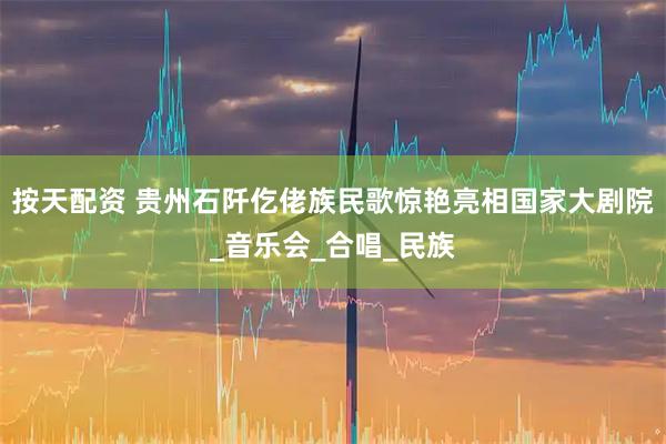 按天配资 贵州石阡仡佬族民歌惊艳亮相国家大剧院_音乐会_合唱_民族