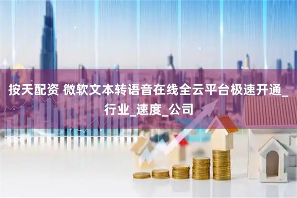 按天配资 微软文本转语音在线全云平台极速开通_行业_速度_公司