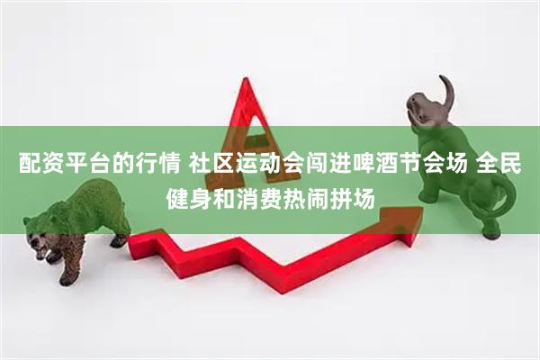 配资平台的行情 社区运动会闯进啤酒节会场 全民健身和消费热闹拼场