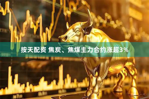 按天配资 焦炭、焦煤主力合约涨超3%