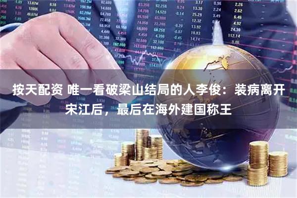 按天配资 唯一看破梁山结局的人李俊：装病离开宋江后，最后在海外建国称王