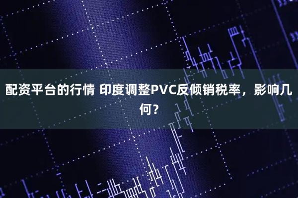 配资平台的行情 印度调整PVC反倾销税率，影响几何？