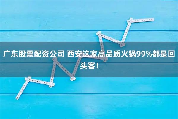 广东股票配资公司 西安这家高品质火锅99%都是回头客！