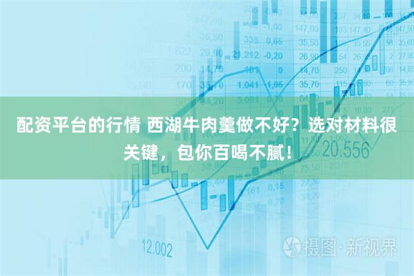 配资平台的行情 西湖牛肉羹做不好？选对材料很关键，包你百喝不腻！