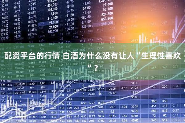 配资平台的行情 白酒为什么没有让人“生理性喜欢”？