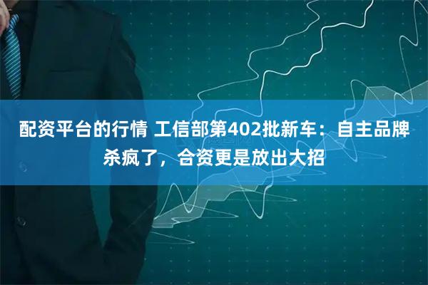 配资平台的行情 工信部第402批新车：自主品牌杀疯了，合资更是放出大招