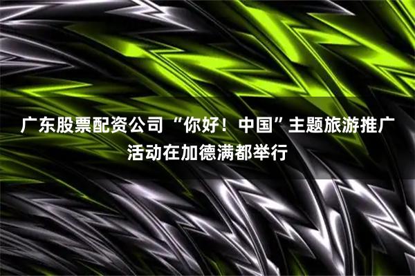 广东股票配资公司 “你好!中国”主题旅游推广活动在加德满都举行