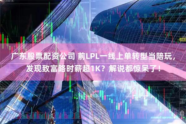 广东股票配资公司 前LPL一线上单转型当陪玩，发现致富路时薪超1K？解说都惊呆了！