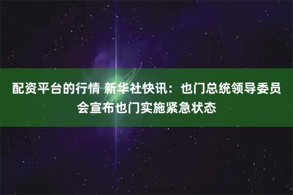 配资平台的行情 新华社快讯：也门总统领导委员会宣布也门实施紧急状态