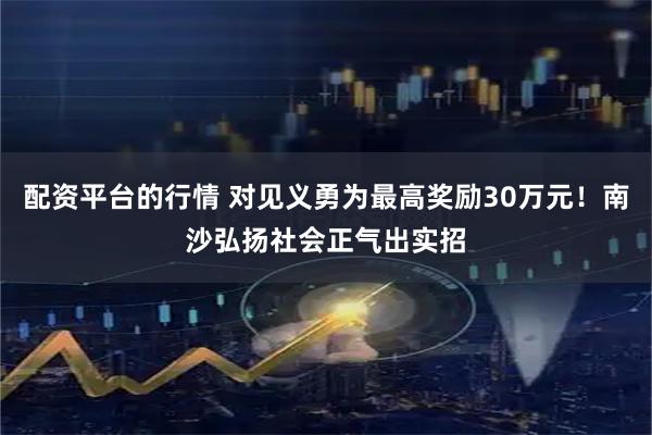 配资平台的行情 对见义勇为最高奖励30万元！南沙弘扬社会正气出实招